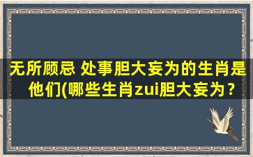 无所顾忌 处事胆大妄为的生肖是他们(哪些生肖zui胆大妄为？)